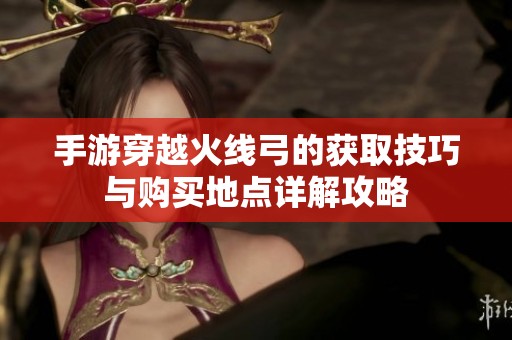 手游穿越火线弓的获取技巧与购买地点详解攻略