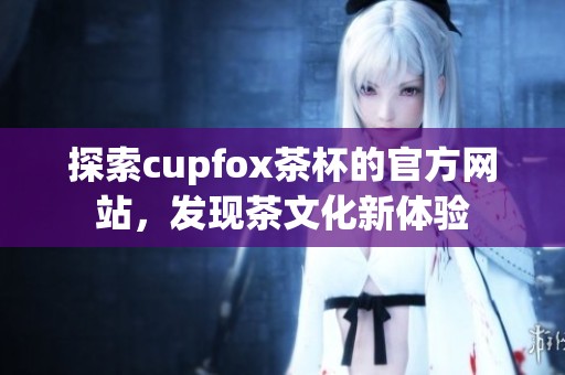 探索cupfox茶杯的官方网站，发现茶文化新体验