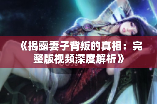 《揭露妻子背叛的真相：完整版视频深度解析》