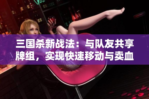 三国杀新战法：与队友共享牌组，实现快速移动与卖血摸牌策略