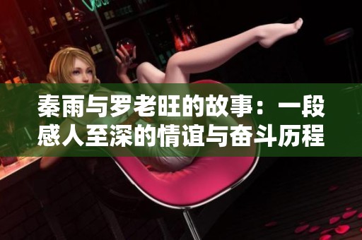 秦雨与罗老旺的故事：一段感人至深的情谊与奋斗历程