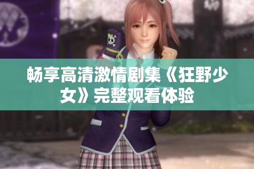 畅享高清激情剧集《狂野少女》完整观看体验