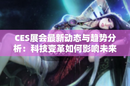 CES展会最新动态与趋势分析：科技变革如何影响未来生活
