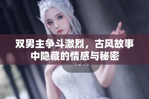 双男主争斗激烈，古风故事中隐藏的情感与秘密