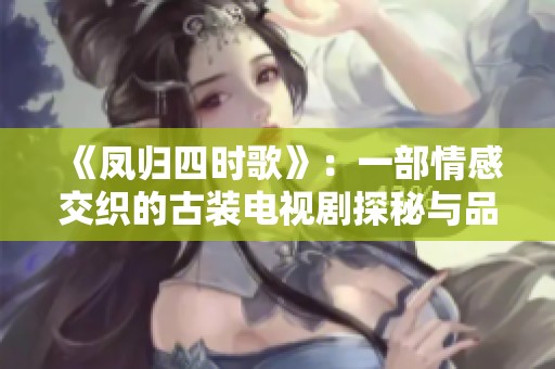 《凤归四时歌》：一部情感交织的古装电视剧探秘与品味之旅