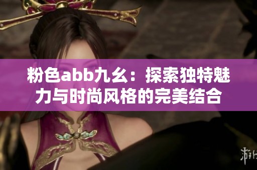 粉色abb九幺：探索独特魅力与时尚风格的完美结合