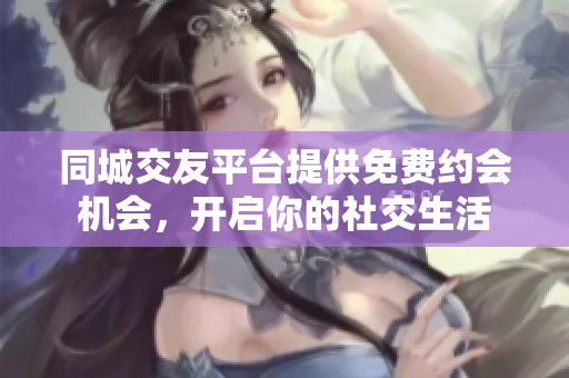同城交友平台提供免费约会机会，开启你的社交生活