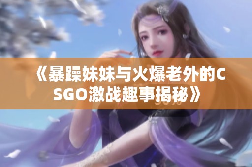 《暴躁妹妹与火爆老外的CSGO激战趣事揭秘》