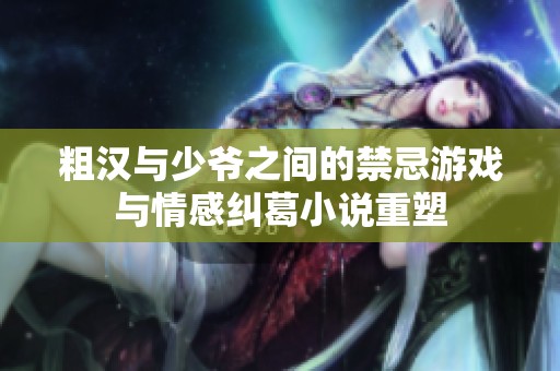 粗汉与少爷之间的禁忌游戏与情感纠葛小说重塑