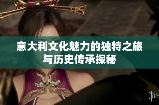 意大利文化魅力的独特之旅与历史传承探秘