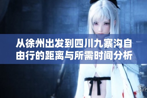 从徐州出发到四川九寨沟自由行的距离与所需时间分析
