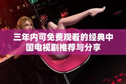 三年内可免费观看的经典中国电视剧推荐与分享