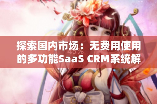 探索国内市场：无费用使用的多功能SaaS CRM系统解析