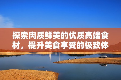 探索肉质鲜美的优质高端食材，提升美食享受的极致体验
