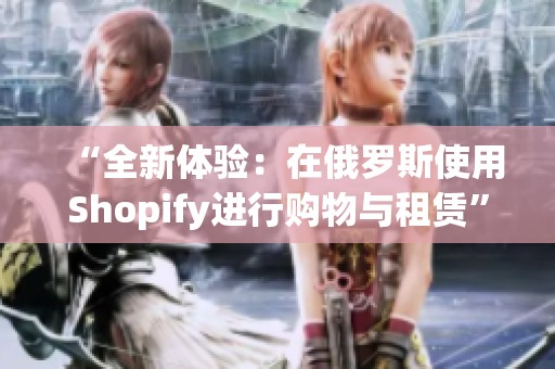 “全新体验：在俄罗斯使用Shopify进行购物与租赁”