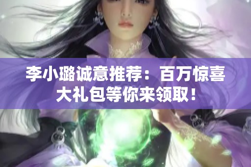 李小璐诚意推荐：百万惊喜大礼包等你来领取！