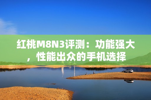 红桃M8N3评测：功能强大，性能出众的手机选择