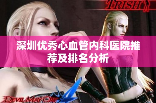 深圳优秀心血管内科医院推荐及排名分析