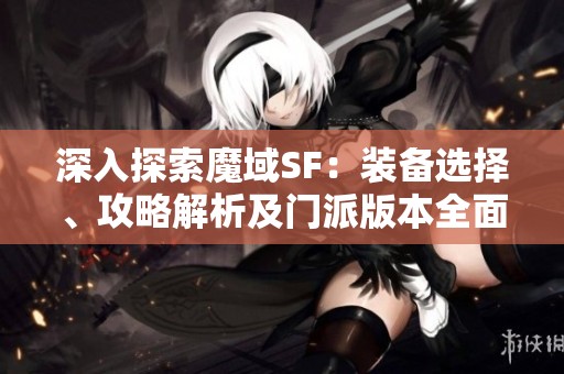 深入探索魔域SF：装备选择、攻略解析及门派版本全面解析