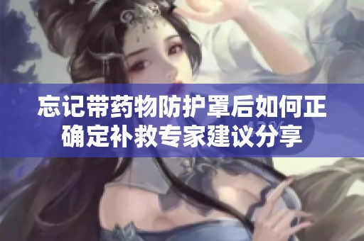 忘记带药物防护罩后如何正确定补救专家建议分享