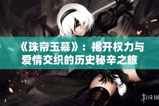 《珠帘玉幕》：揭开权力与爱情交织的历史秘辛之旅