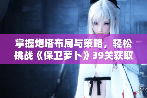掌握炮塔布局与策略，轻松挑战《保卫萝卜》39关获取金萝卜
