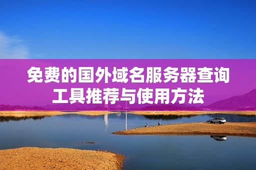 免费的国外域名服务器查询工具推荐与使用方法