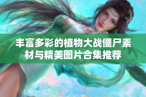 丰富多彩的植物大战僵尸素材与精美图片合集推荐