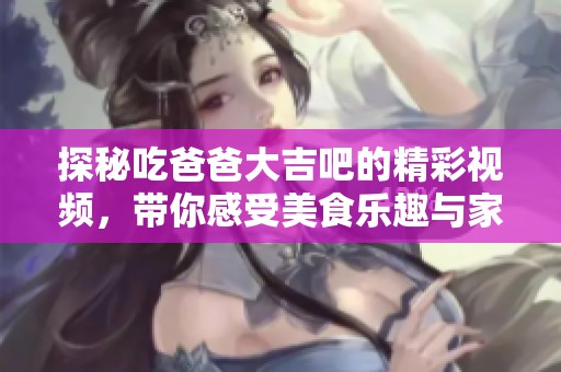 探秘吃爸爸大吉吧的精彩视频，带你感受美食乐趣与家庭温情