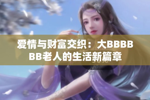 爱情与财富交织：大BBBBBB老人的生活新篇章