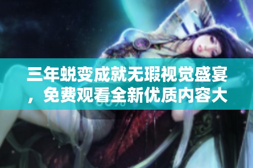 三年蜕变成就无瑕视觉盛宴，免费观看全新优质内容大全