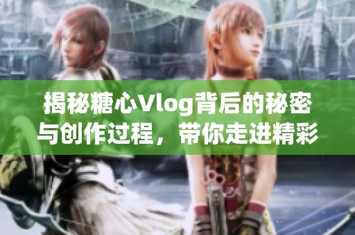 揭秘糖心Vlog背后的秘密与创作过程，带你走进精彩世界