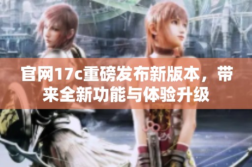 官网17c重磅发布新版本，带来全新功能与体验升级