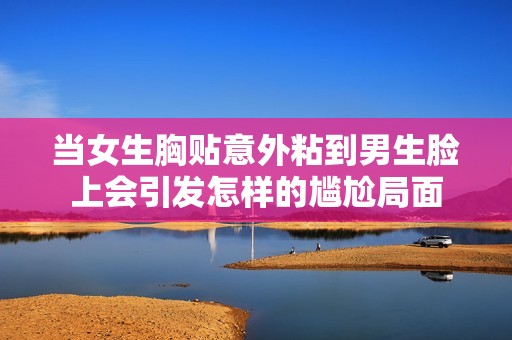 当女生胸贴意外粘到男生脸上会引发怎样的尴尬局面