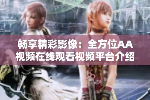 畅享精彩影像：全方位AA视频在线观看视频平台介绍