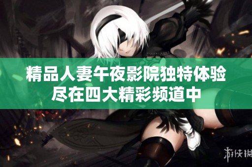 精品人妻午夜影院独特体验尽在四大精彩频道中