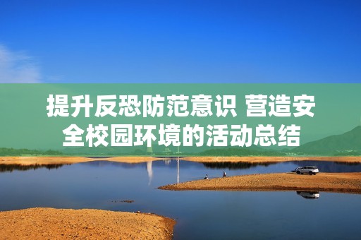 提升反恐防范意识 营造安全校园环境的活动总结