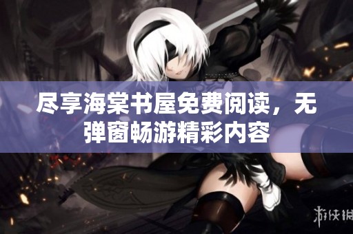 尽享海棠书屋免费阅读，无弹窗畅游精彩内容