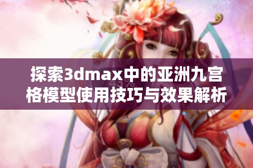 探索3dmax中的亚洲九宫格模型使用技巧与效果解析