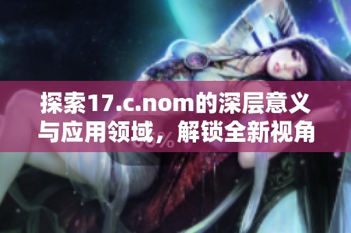 探索17.c.nom的深层意义与应用领域，解锁全新视角