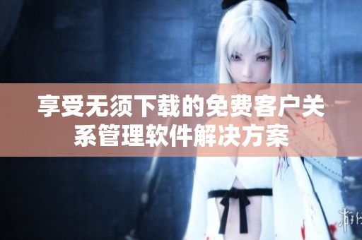 享受无须下载的免费客户关系管理软件解决方案