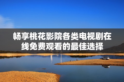 畅享桃花影院各类电视剧在线免费观看的最佳选择