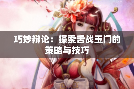 巧妙辩论：探索舌战玉门的策略与技巧