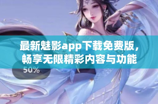 最新魅影app下载免费版，畅享无限精彩内容与功能