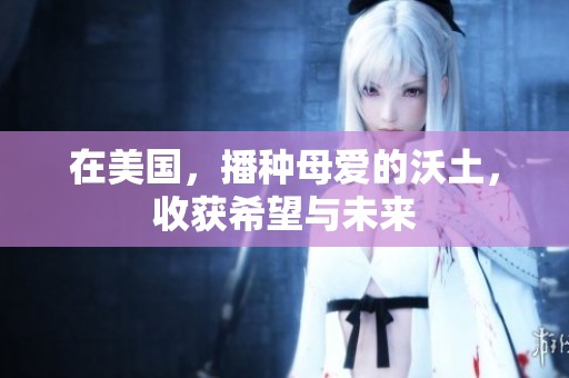 在美国，播种母爱的沃土，收获希望与未来