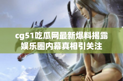 cg51吃瓜网最新爆料揭露娱乐圈内幕真相引关注