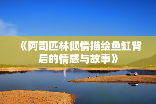 《阿司匹林倾情描绘鱼缸背后的情感与故事》