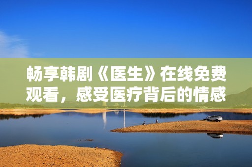 畅享韩剧《医生》在线免费观看，感受医疗背后的情感与奉献