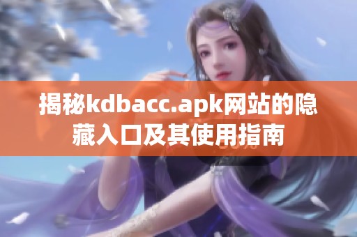 揭秘kdbacc.apk网站的隐藏入口及其使用指南