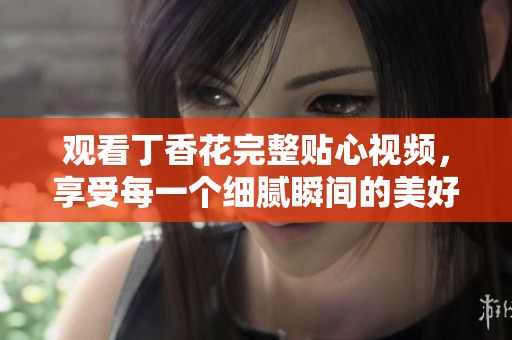 观看丁香花完整贴心视频，享受每一个细腻瞬间的美好体验